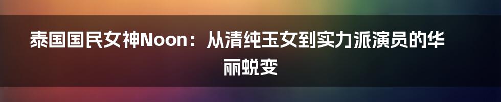 泰国国民女神Noon：从清纯玉女到实力派演员的华丽蜕变