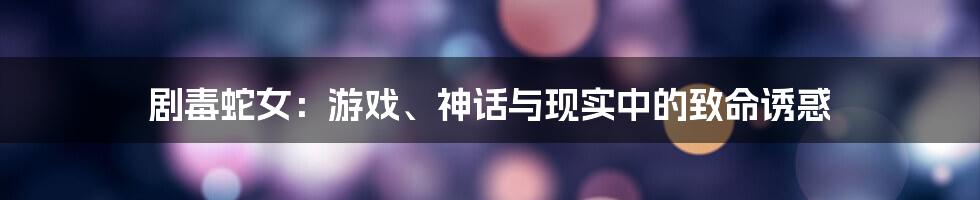 剧毒蛇女:游戏、神话与现实中的致命诱惑