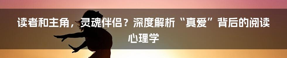 读者和主角,灵魂伴侣?深度解析“真爱”背后的阅读心理学