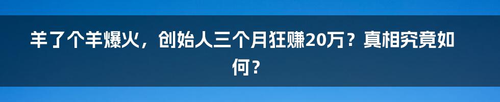 羊了个羊爆火,创始人三个月狂赚20万?真相究竟如何?