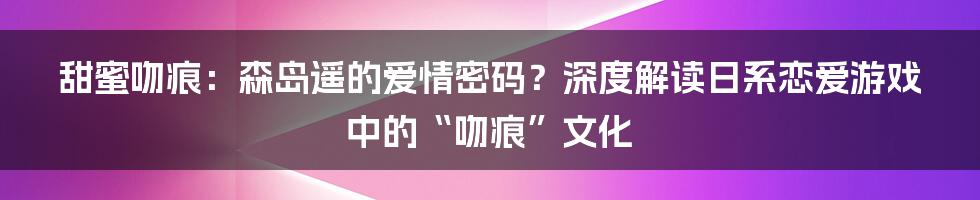 甜蜜吻痕：森岛遥的爱情密码？深度解读日系恋爱游戏中的“吻痕”文化