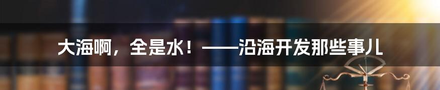 大海啊,全是水!——沿海开发那些事儿