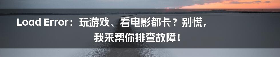Load Error:玩游戏、看电影都卡?别慌,我来帮你排查故障!
