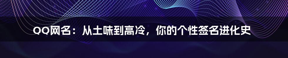 QQ网名:从土味到高冷,你的个性签名进化史