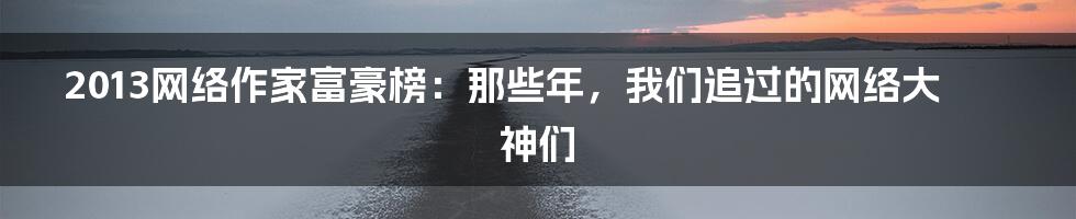 2013网络作家富豪榜:那些年,我们追过的网络大神们