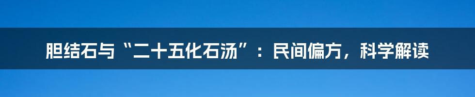 胆结石与“二十五化石汤”:民间偏方,科学解读