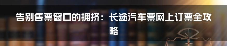 告别售票窗口的拥挤:长途汽车票网上订票全攻略