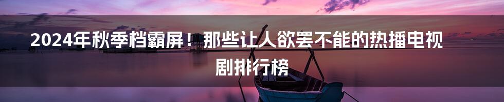 2024年秋季档霸屏!那些让人欲罢不能的热播电视剧排行榜