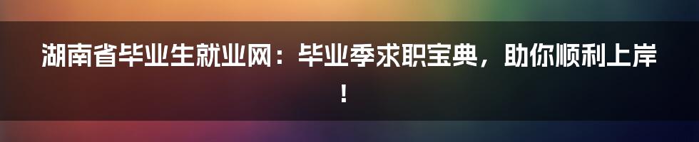 湖南省毕业生就业网：毕业季求职宝典，助你顺利上岸！