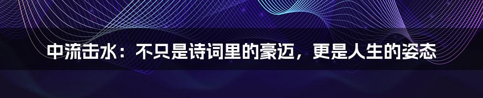 中流击水:不只是诗词里的豪迈,更是人生的姿态