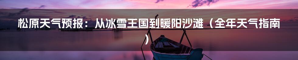 松原天气预报:从冰雪王国到暖阳沙滩(全年天气指南)