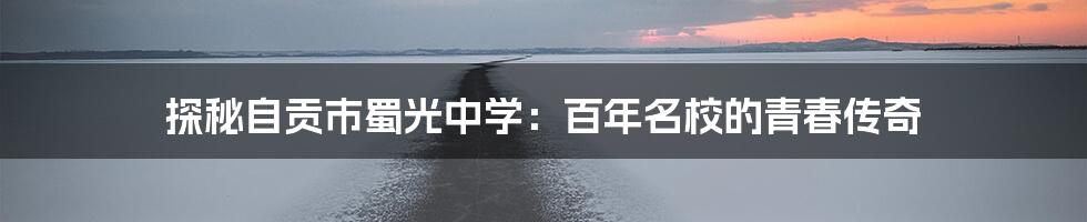 探秘自贡市蜀光中学：百年名校的青春传奇