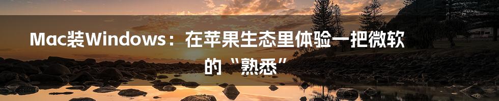 Mac装Windows:在苹果生态里体验一把微软的“熟悉”