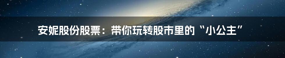 安妮股份股票：带你玩转股市里的“小公主”