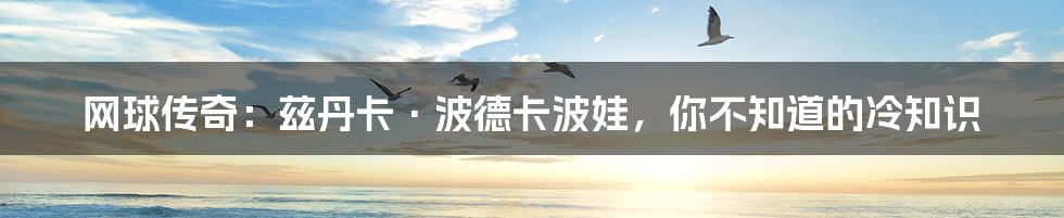 网球传奇：兹丹卡·波德卡波娃，你不知道的冷知识