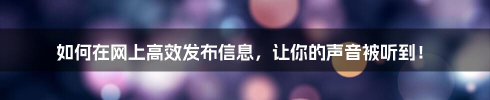 如何在网上高效发布信息，让你的声音被听到！