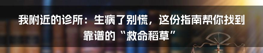 我附近的诊所:生病了别慌,这份指南帮你找到靠谱的“救命稻草”