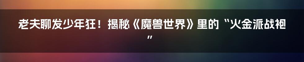 老夫聊发少年狂!揭秘《魔兽世界》里的“火金派战袍”
