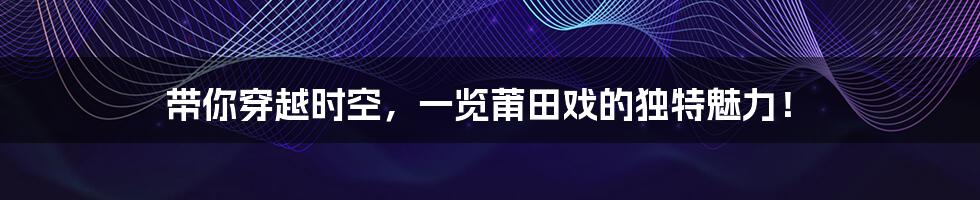 带你穿越时空,一览莆田戏的独特魅力!