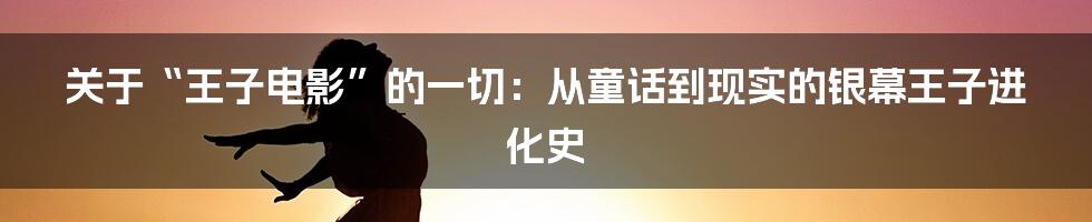 关于“王子电影”的一切:从童话到现实的银幕王子进化史