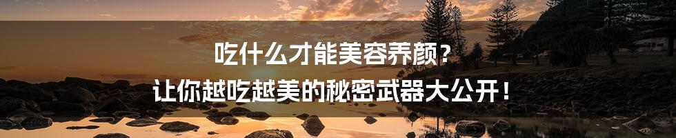吃什么才能美容养颜？ 让你越吃越美的秘密武器大公开！