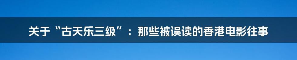 关于“古天乐三级”:那些被误读的香港电影往事