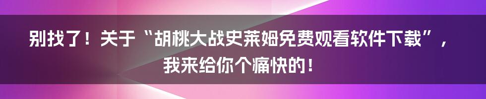 别找了!关于“胡桃大战史莱姆免费观看软件下载”,我来给你个痛快的!