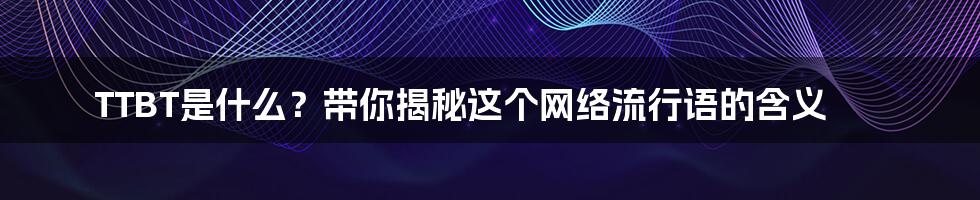 TTBT是什么?带你揭秘这个网络流行语的含义
