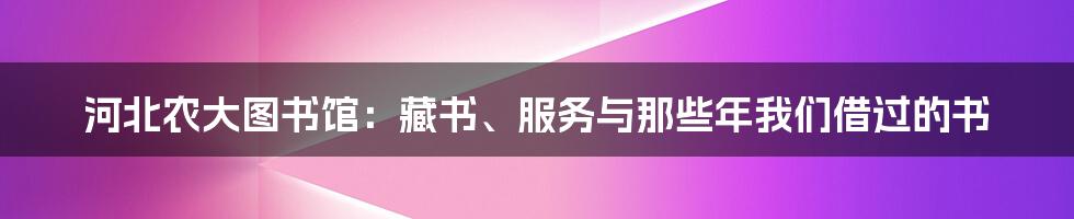 河北农大图书馆:藏书、服务与那些年我们借过的书