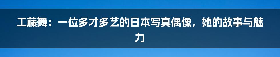 工藤舞:一位多才多艺的日本写真偶像,她的故事与魅力