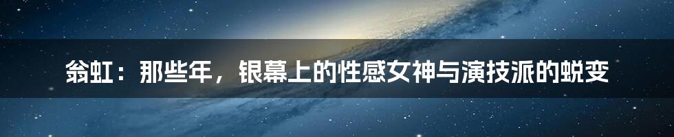 翁虹:那些年,银幕上的性感女神与演技派的蜕变