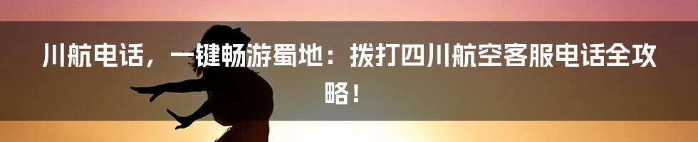 川航电话,一键畅游蜀地:拨打四川航空客服电话全攻略!
