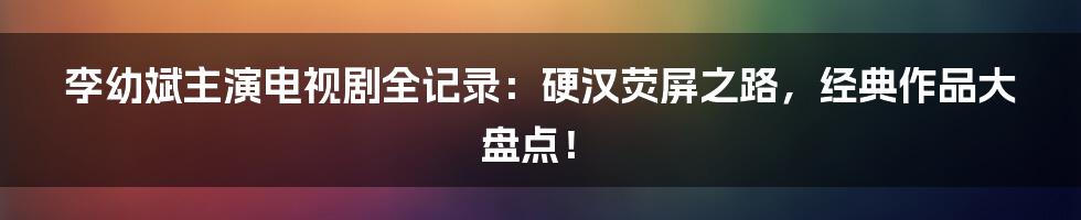 李幼斌主演电视剧全记录:硬汉荧屏之路,经典作品大盘点!