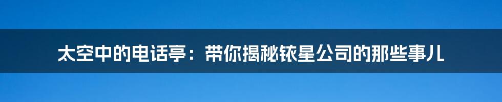 太空中的电话亭：带你揭秘铱星公司的那些事儿
