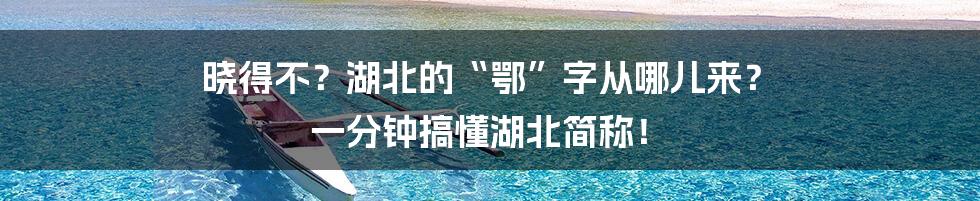 晓得不?湖北的“鄂”字从哪儿来? 一分钟搞懂湖北简称!