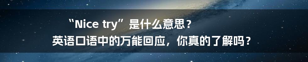 “Nice try”是什么意思？ 英语口语中的万能回应，你真的了解吗？