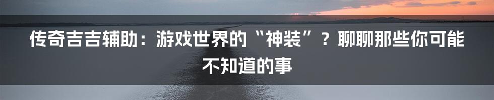 传奇吉吉辅助:游戏世界的“神装”?聊聊那些你可能不知道的事