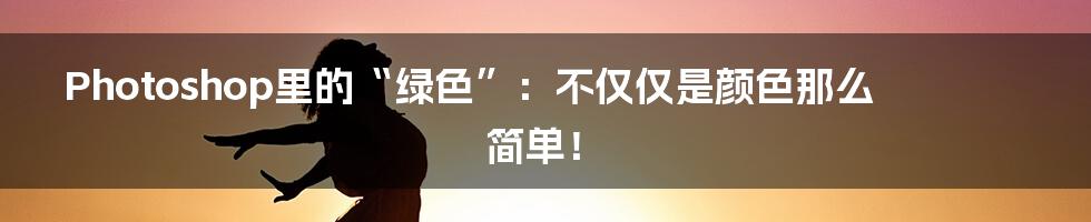 Photoshop里的“绿色”:不仅仅是颜色那么简单!
