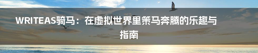 WRITEAS骑马:在虚拟世界里策马奔腾的乐趣与指南