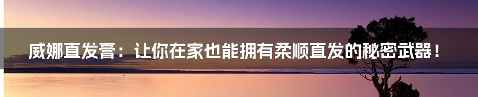 威娜直发膏:让你在家也能拥有柔顺直发的秘密武器!