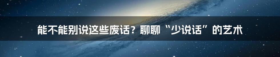 能不能别说这些废话？聊聊“少说话”的艺术