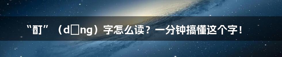 “酊”(dīng)字怎么读?一分钟搞懂这个字!