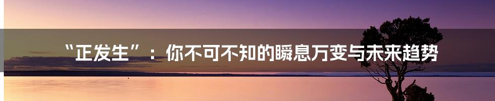 “正发生”:你不可不知的瞬息万变与未来趋势