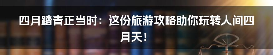 四月踏青正当时:这份旅游攻略助你玩转人间四月天!