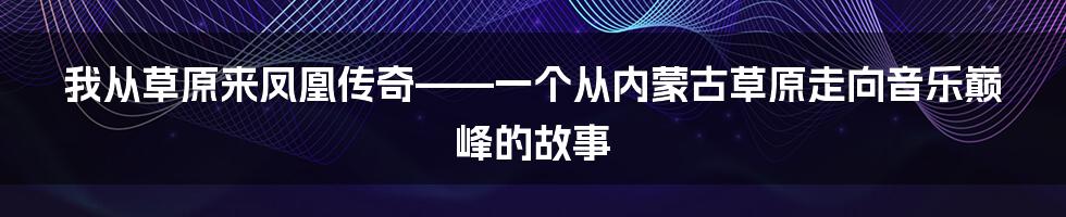我从草原来凤凰传奇——一个从内蒙古草原走向音乐巅峰的故事