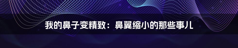 我的鼻子变精致:鼻翼缩小的那些事儿