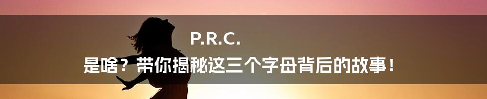 P.R.C. 是啥?带你揭秘这三个字母背后的故事!