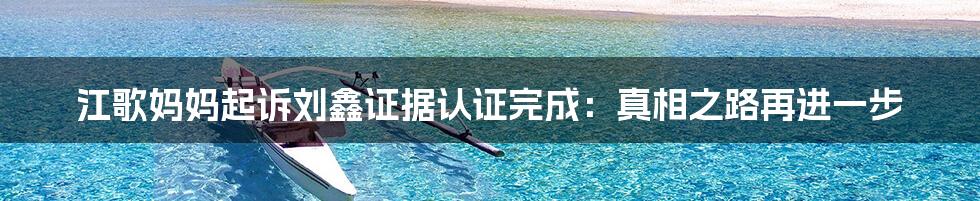 江歌妈妈起诉刘鑫证据认证完成:真相之路再进一步