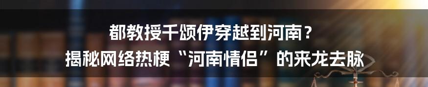 都教授千颂伊穿越到河南? 揭秘网络热梗“河南情侣”的来龙去脉