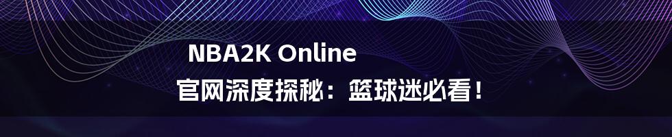 NBA2K Online 官网深度探秘:篮球迷必看!